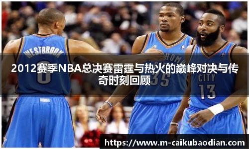 2012赛季NBA总决赛雷霆与热火的巅峰对决与传奇时刻回顾