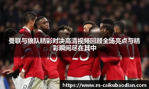 曼联与狼队精彩对决高清视频回顾全场亮点与精彩瞬间尽在其中