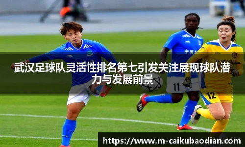 武汉足球队灵活性排名第七引发关注展现球队潜力与发展前景