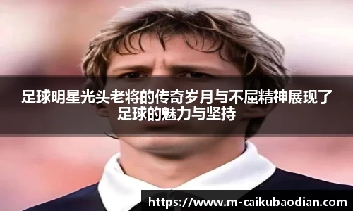 足球明星光头老将的传奇岁月与不屈精神展现了足球的魅力与坚持